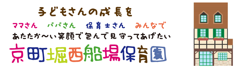子どもさんの成長をママさんパパさん保育士さんみんなであたたか～い笑顔で包んで見守ってあげたい　京町堀西船場保育園　〒550-0003　大阪府大阪市西区京町堀１丁目１８－１９　TEL０６－６４４８－６３７０　FAX０６－６４４８－６３７１