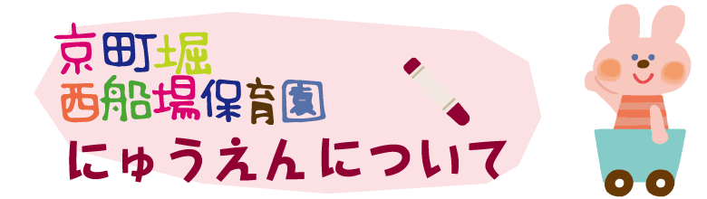 子どもさんの成長をママさんパパさん保育士さんみんなであたたか～い笑顔で包んで見守ってあげたい　京町堀西船場保育園　〒550-0003　大阪府大阪市西区京町堀１丁目１８－１９　TEL０６－６４４８－６３７０　FAX０６－６４４８－６３７１